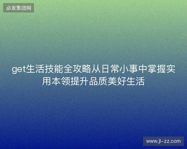 get生活技能全攻略从日常小事中掌握实用本领提升品质美好生活